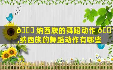 🕊 纳西族的舞蹈动作 🐴 ,纳西族的舞蹈动作有哪些